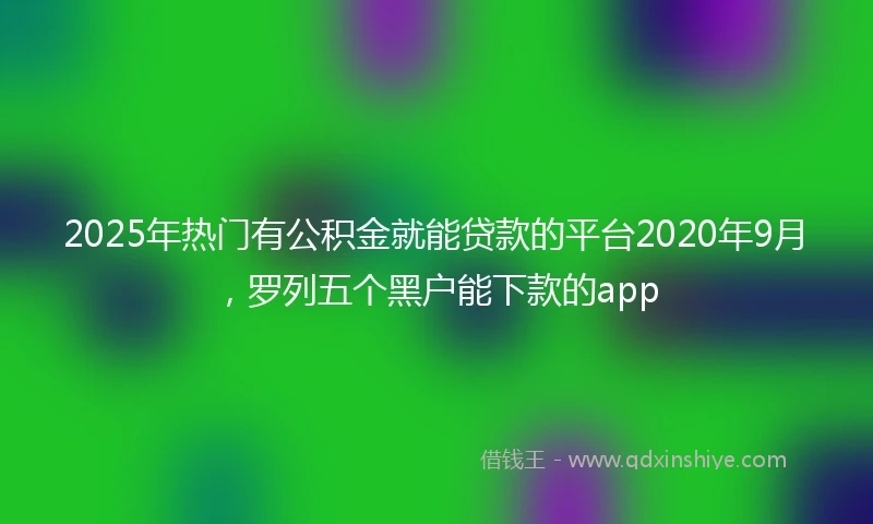 2025年热门有公积金就能贷款的平台2020年9月，罗列五个黑户能下款的app