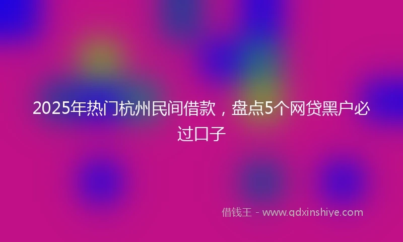 2025年热门杭州民间借款，盘点5个网贷黑户必过口子