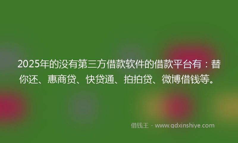 2025年的没有第三方借款软件的借款平台有:替你还、惠商贷、快贷通、拍拍贷、微博借钱等。