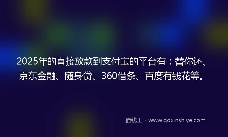 2025年的直接放款到支付宝的平台有：替你还、京东金融、随身贷、360借条、百度有钱花等。