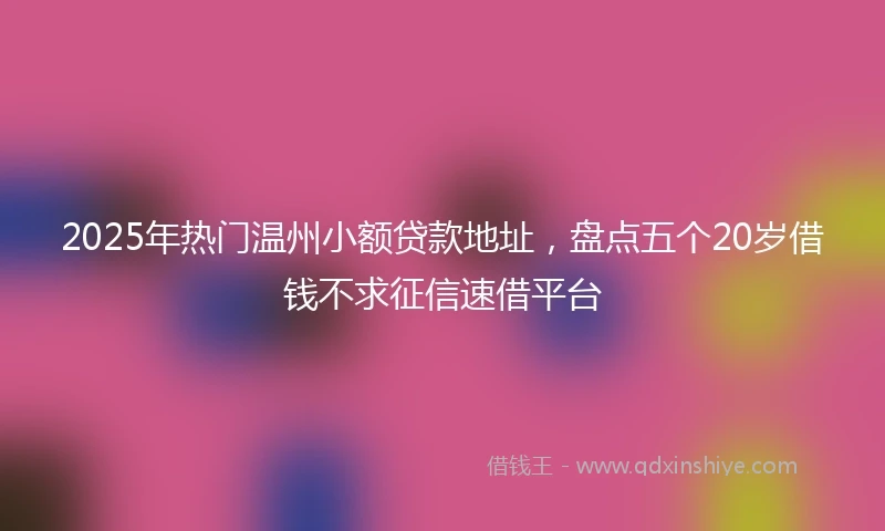 2025年热门温州小额贷款地址，盘点五个20岁借钱不求征信速借平台