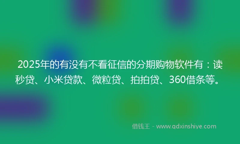 2025年的有没有不看征信的分期购物软件有：读秒贷、小米贷款、微粒贷、拍拍贷、360借条等。