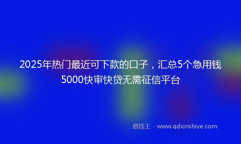 2025年热门最近可下款的口子，汇总5个急用钱5000快审快贷无需征信平台