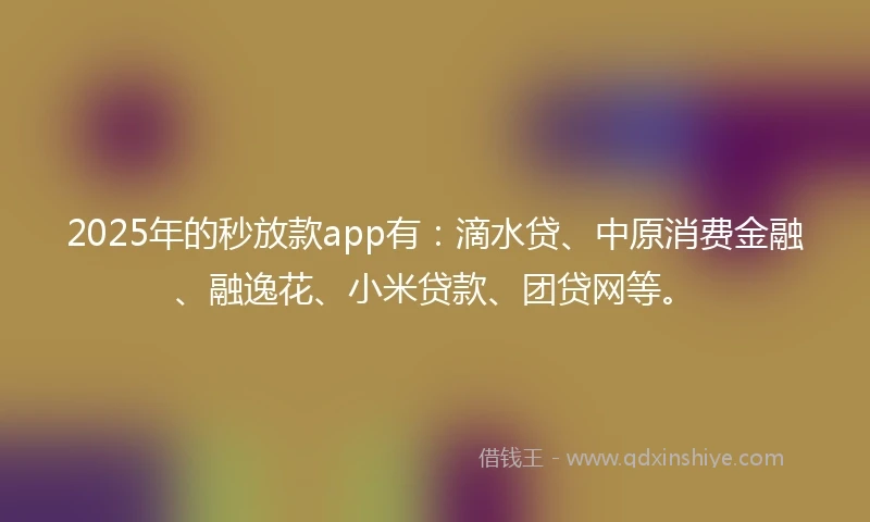2025年的秒放款app有：滴水贷、中原消费金融、融逸花、小米贷款、团贷网等。