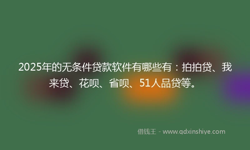 2025年的无条件贷款软件有哪些有：拍拍贷、我来贷、花呗、省呗、51人品贷等。
