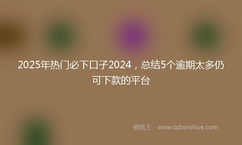 2025年热门必下口子2024，总结5个逾期太多仍可下款的平台