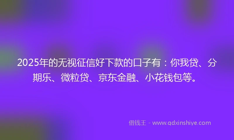 2025年的无视征信好下款的口子有：你我贷、分期乐、微粒贷、京东金融、小花钱包等。