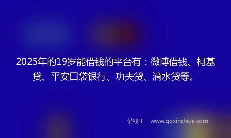 2025年的19岁能借钱的平台有：微博借钱、柯基贷、平安口袋银行、功夫贷、滴水贷等。