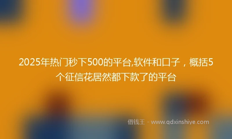 2025年热门秒下500的平台,软件和口子,概括5个征信花居然都下款了的平台