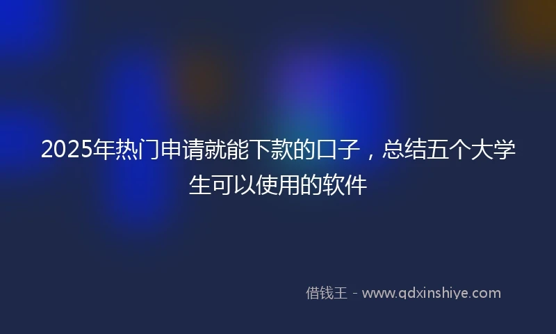 2025年热门申请就能下款的口子，总结五个大学生可以使用的软件