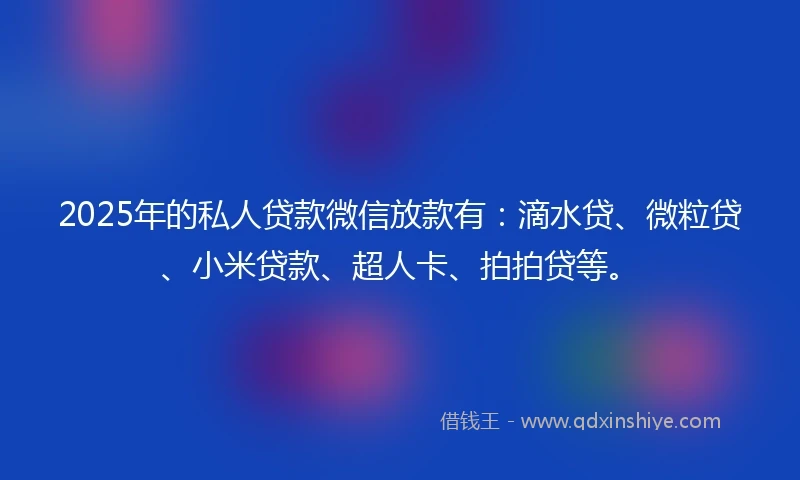2025年的私人贷款微信放款有：滴水贷、微粒贷、小米贷款、超人卡、拍拍贷等。