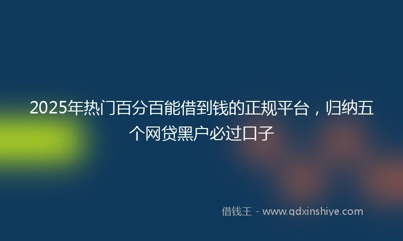 2025年热门百分百能借到钱的正规平台，归纳五个网贷黑户必过口子