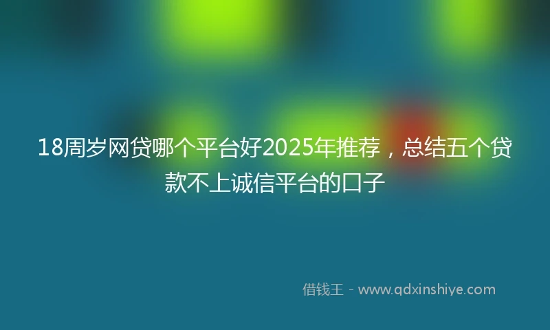 18周岁网贷哪个平台好2025年推荐，总结五个贷款不上诚信平台的口子