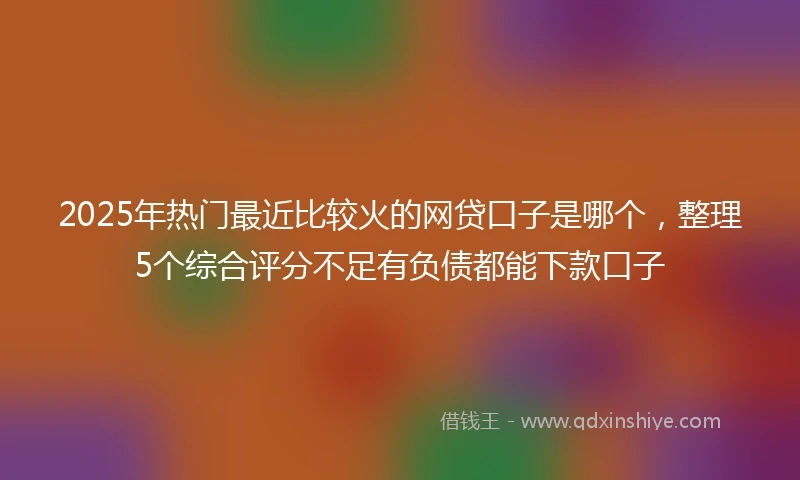 2025年热门最近比较火的网贷口子是哪个，整理5个综合评分不足有负债都能下款口子