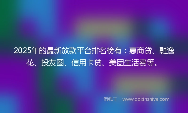 2025年的最新放款平台排名榜有：惠商贷、融逸花、投友圈、信用卡贷、美团生活费等。