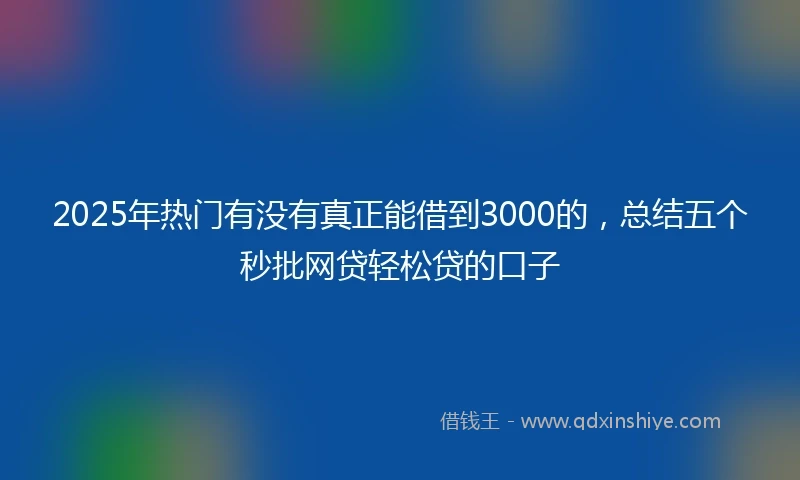 2025年热门有没有真正能借到3000的，总结五个秒批网贷轻松贷的口子