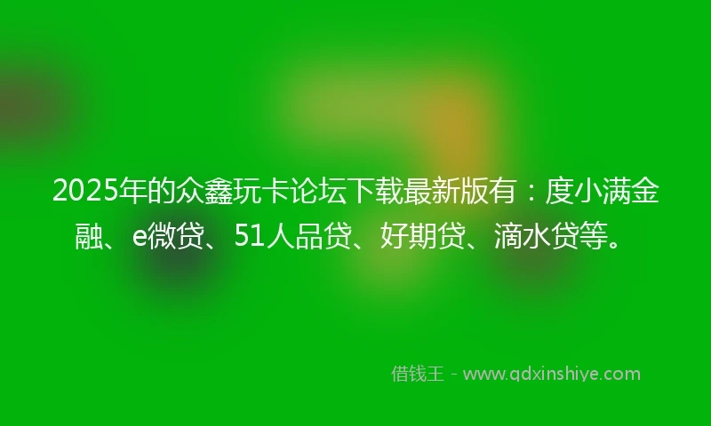 2025年的众鑫玩卡论坛下载最新版有：度小满金融、e微贷、51人品贷、好期贷、滴水贷等。