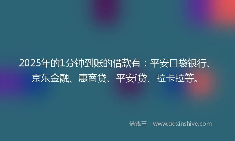 2025年的1分钟到账的借款有：平安口袋银行、京东金融、惠商贷、平安i贷、拉卡拉等。