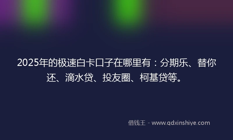 2025年的极速白卡口子在哪里有：分期乐、替你还、滴水贷、投友圈、柯基贷等。