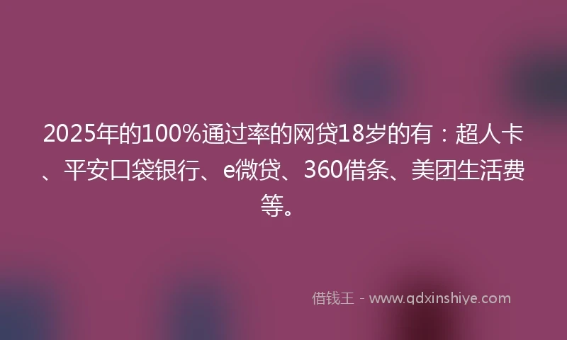 2025年的100%通过率的网贷18岁的有：超人卡、平安口袋银行、e微贷、360借条、美团生活费等。