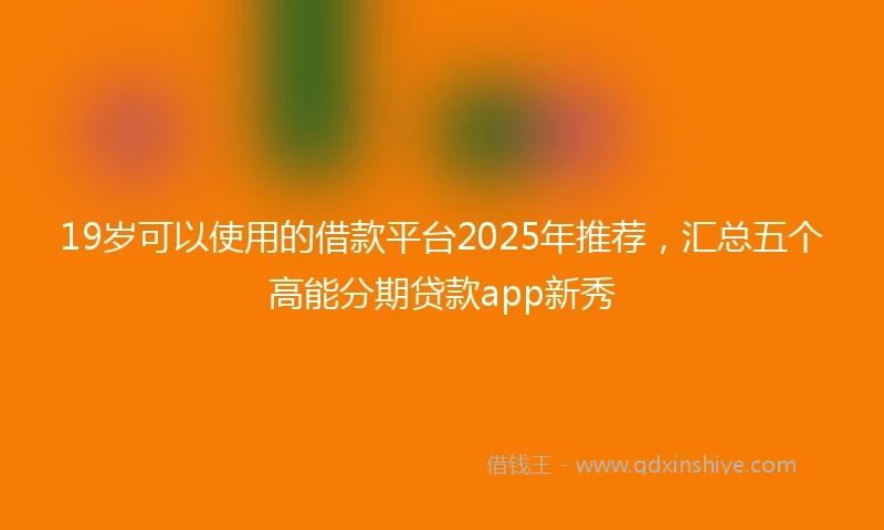 19岁可以使用的借款平台2025年推荐，汇总五个高能分期贷款app新秀