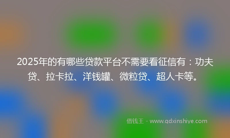 2025年的有哪些贷款平台不需要看征信有：功夫贷、拉卡拉、洋钱罐、微粒贷、超人卡等。