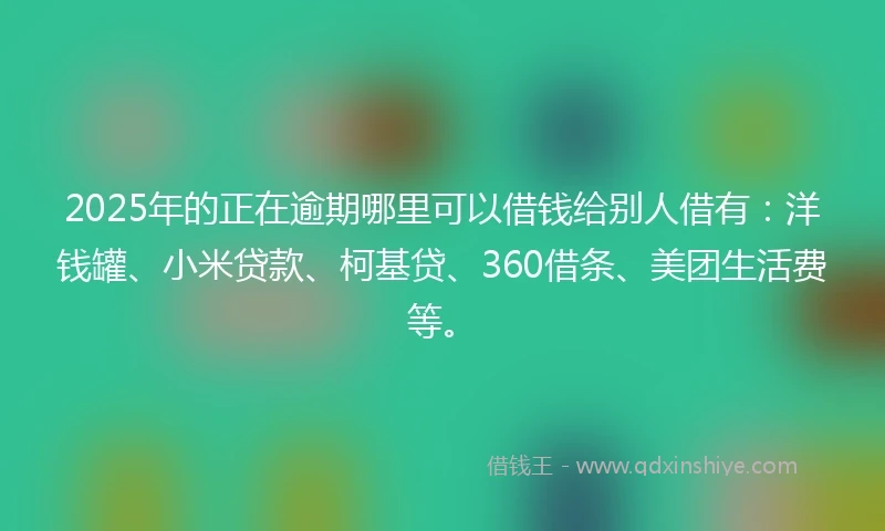 2025年的正在逾期哪里可以借钱给别人借有：洋钱罐、小米贷款、柯基贷、360借条、美团生活费等。