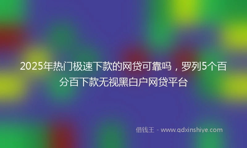 2025年热门极速下款的网贷可靠吗，罗列5个百分百下款无视黑白户网贷平台