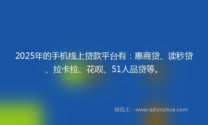 2025年的手机线上贷款平台有：惠商贷、读秒贷、拉卡拉、花呗、51人品贷等。
