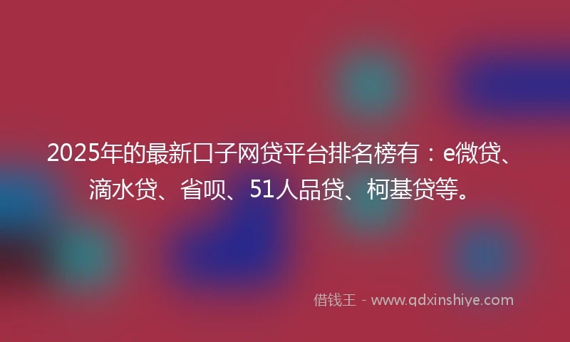 2025年的最新口子网贷平台排名榜有：e微贷、滴水贷、省呗、51人品贷、柯基贷等。