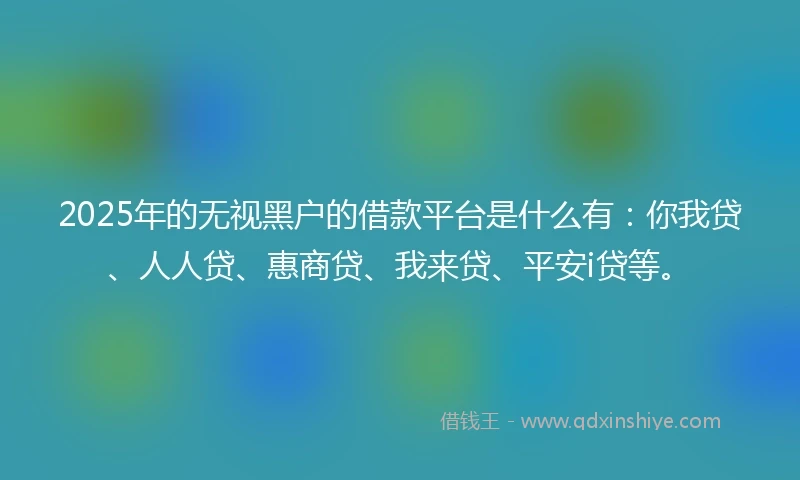 2025年的无视黑户的借款平台是什么有：你我贷、人人贷、惠商贷、我来贷、平安i贷等。