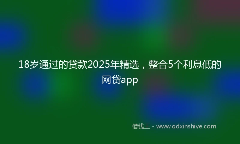18岁通过的贷款2025年精选，整合5个利息低的网贷app