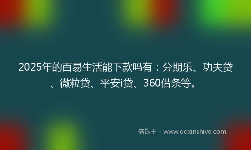 2025年的百易生活能下款吗有：分期乐、功夫贷、微粒贷、平安i贷、360借条等。