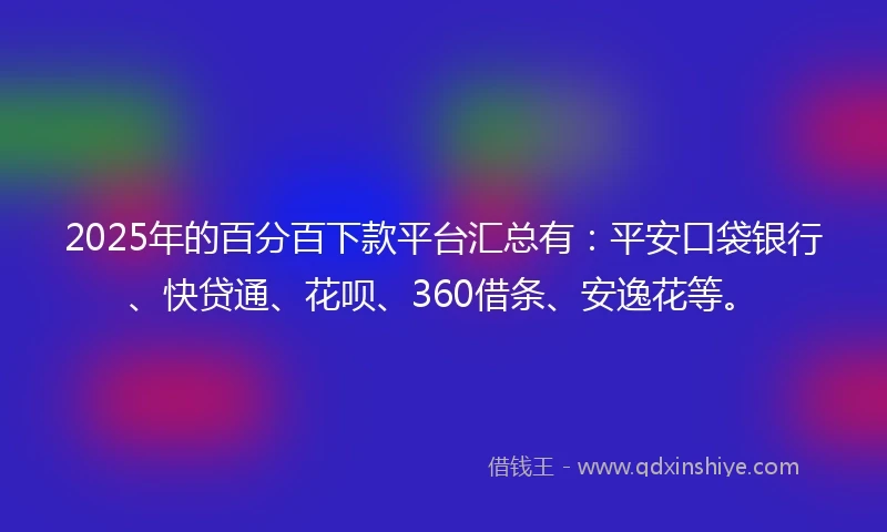 2025年的百分百下款平台汇总有:平安口袋银行、快贷通、花呗、360借条、安逸花等。