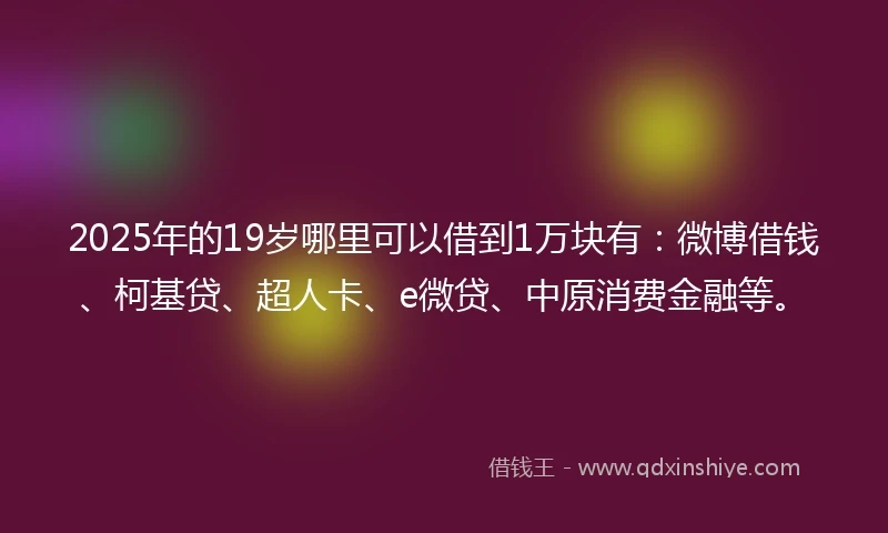 2025年的19岁哪里可以借到1万块有：微博借钱、柯基贷、超人卡、e微贷、中原消费金融等。