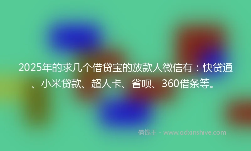 2025年的求几个借贷宝的放款人微信有：快贷通、小米贷款、超人卡、省呗、360借条等。