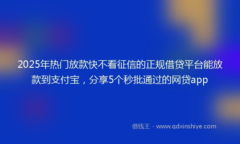 2025年热门放款快不看征信的正规借贷平台能放款到支付宝，分享5个秒批通过的网贷app
