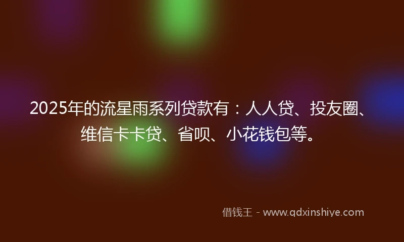 2025年的流星雨系列贷款有：人人贷、投友圈、维信卡卡贷、省呗、小花钱包等。