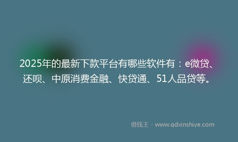 2025年的最新下款平台有哪些软件有：e微贷、还呗、中原消费金融、快贷通、51人品贷等。