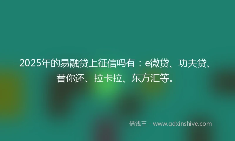 2025年的易融贷上征信吗有：e微贷、功夫贷、替你还、拉卡拉、东方汇等。