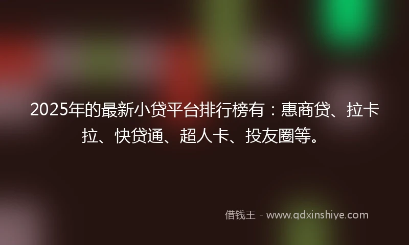 2025年的最新小贷平台排行榜有：惠商贷、拉卡拉、快贷通、超人卡、投友圈等。