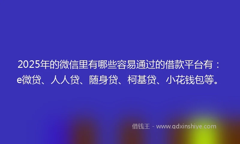 2025年的微信里有哪些容易通过的借款平台有：e微贷、人人贷、随身贷、柯基贷、小花钱包等。