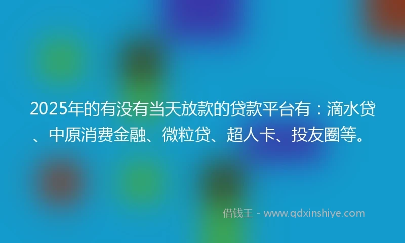 2025年的有没有当天放款的贷款平台有：滴水贷、中原消费金融、微粒贷、超人卡、投友圈等。