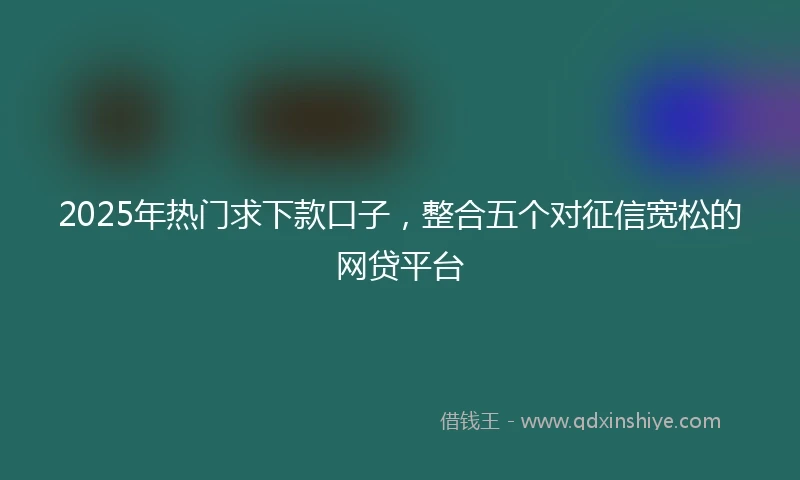 2025年热门求下款口子，整合五个对征信宽松的网贷平台