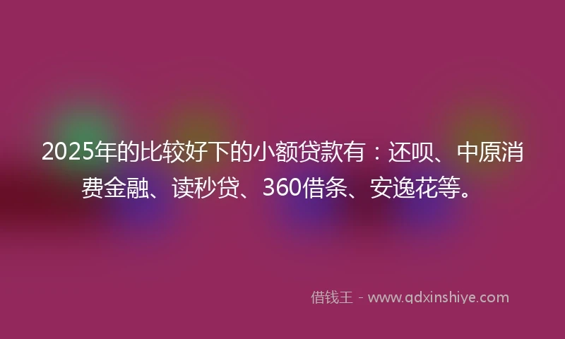 2025年的比较好下的小额贷款有：还呗、中原消费金融、读秒贷、360借条、安逸花等。