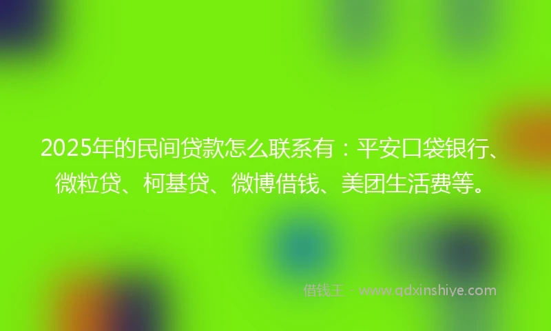 2025年的民间贷款怎么联系有：平安口袋银行、微粒贷、柯基贷、微博借钱、美团生活费等。