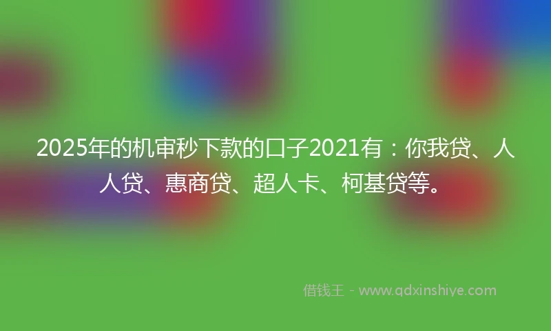 2025年的机审秒下款的口子2021有：你我贷、人人贷、惠商贷、超人卡、柯基贷等。