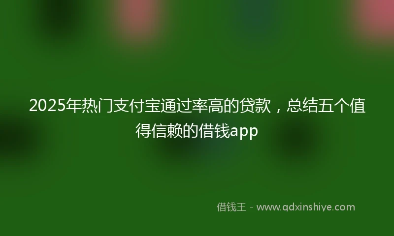 2025年热门支付宝通过率高的贷款，总结五个值得信赖的借钱app