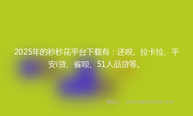 2025年的秒秒花平台下载有：还呗、拉卡拉、平安i贷、省呗、51人品贷等。