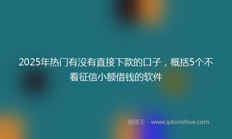 2025年热门有没有直接下款的口子，概括5个不看征信小额借钱的软件